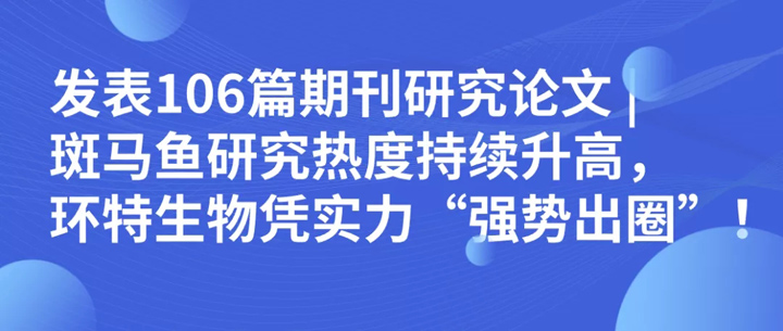 环特生物发表斑马鱼技术106篇期刊研究论文